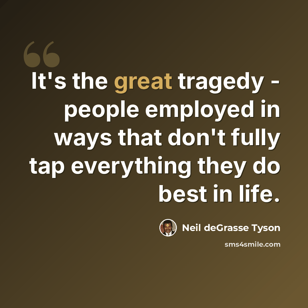 “It's the great tragedy - people employed in ways that don't fully tap everything they do best in life.” quote by Neil deGrasse Tyson
