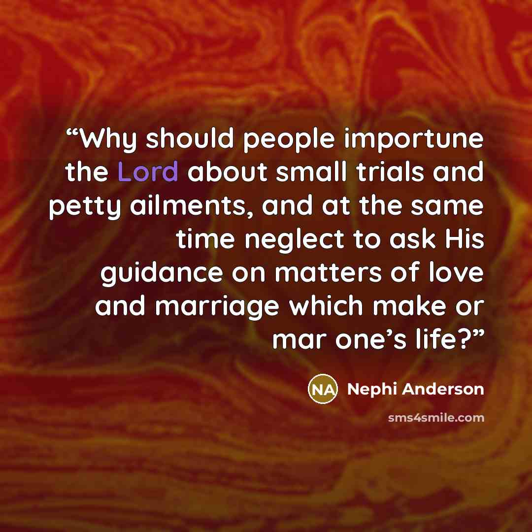 “Why should people importune the Lord about small trials and petty ailments, and at the same time neglect to ask His guidance on matters of love and marriage which make or mar one’s life?” quote by Nephi Anderson