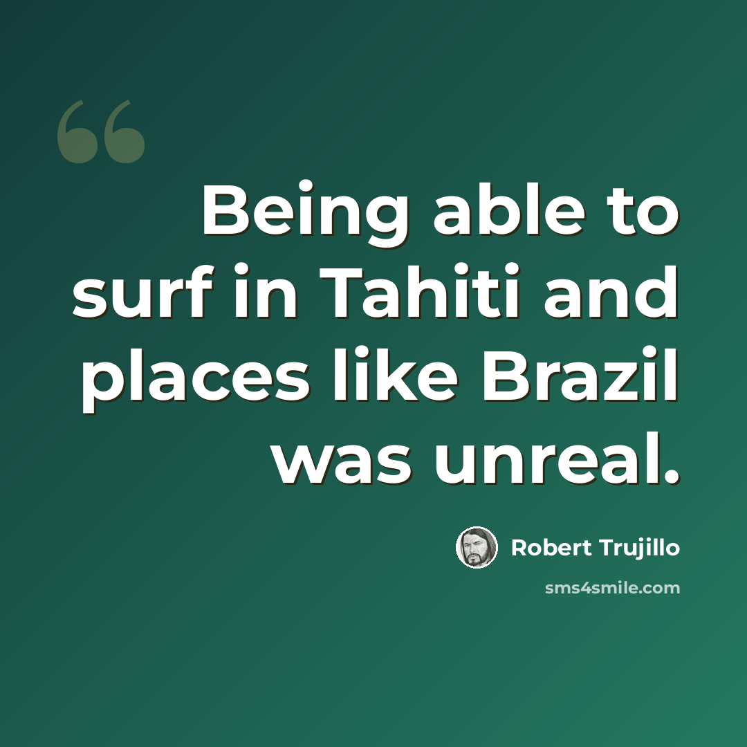 “Being able to surf in Tahiti and places like Brazil was unreal.” quote by Robert Trujillo