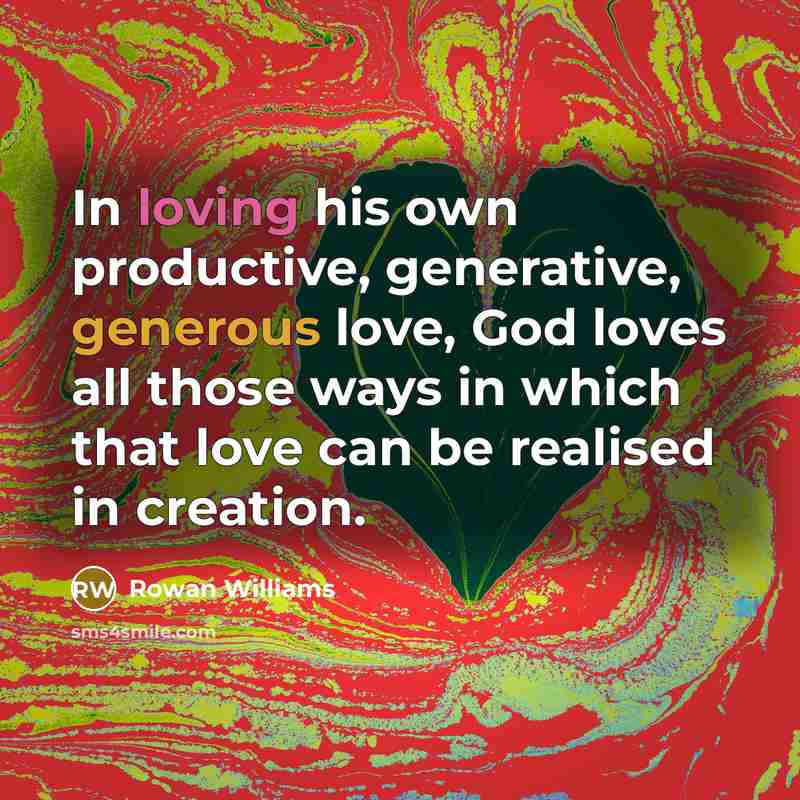 “In loving his own productive, generative, generous love, God loves all those ways in which that love can be realised in creation.” quote by Rowan Williams