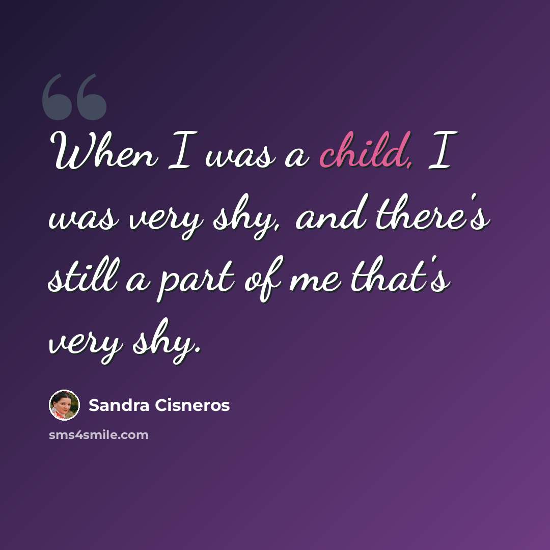 “When I was a child, I was very shy, and there's still a part of me that's very shy.” quote by Sandra Cisneros