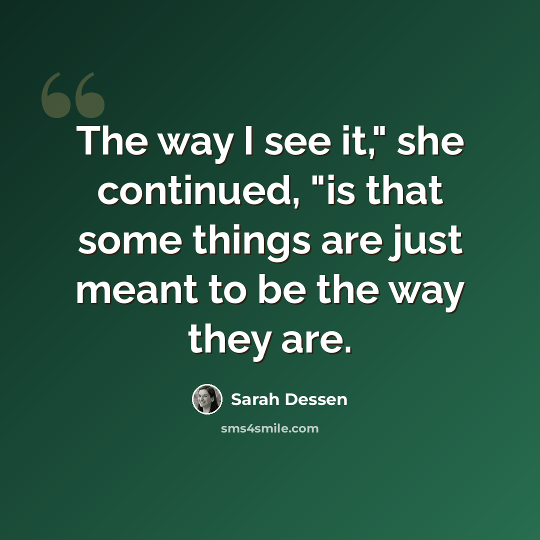“The way I see it," she continued, "is that some things are just meant to be the way they are.” quote by Sarah Dessen