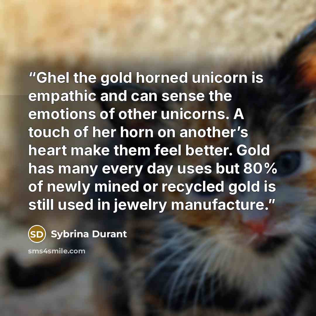 “Ghel the gold horned unicorn is empathic and can sense the emotions of other unicorns. A touch of her horn on another’s heart make them feel better. Gold has many every day uses but 80% of newly mined or recycled gold is still used in jewelry manufacture.” quote by Sybrina Durant