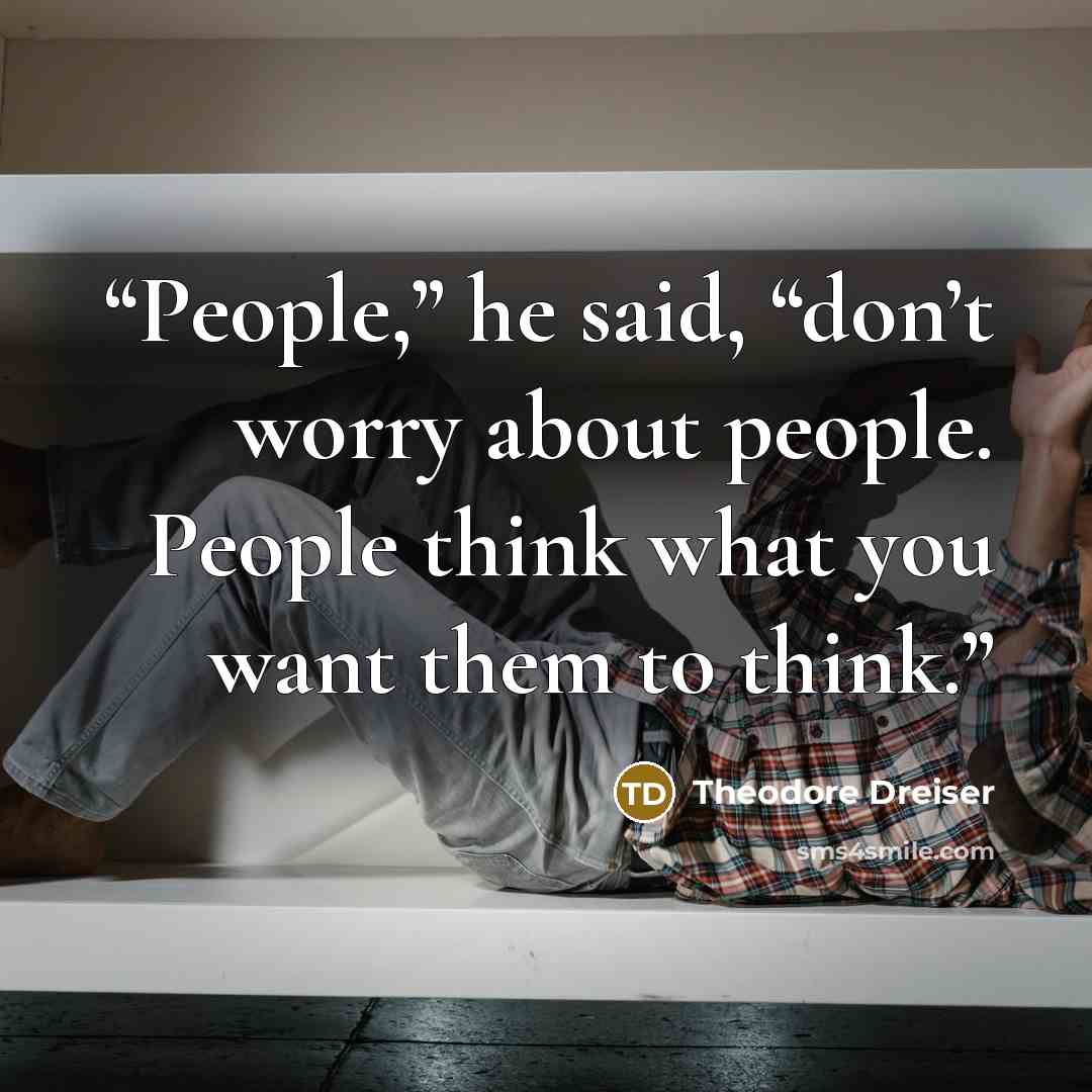 “People,” he said, “don’t worry about people. People think what you want them to think.” quote by Theodore Dreiser