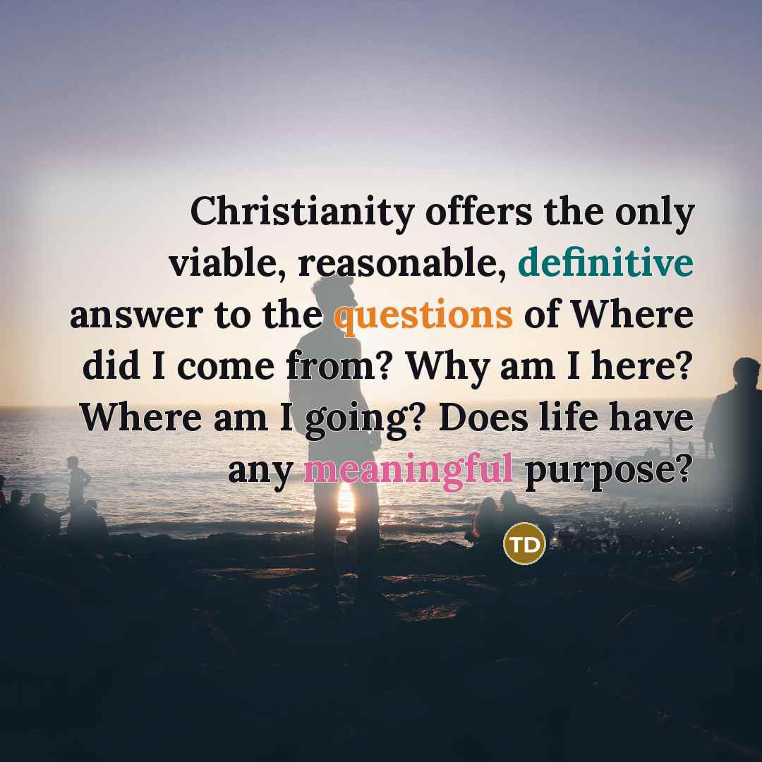 “Christianity offers the only viable, reasonable, definitive answer to the questions of Where did I come from? Why am I here? Where am I going? Does life have any meaningful purpose?” quote by Tom DeLay