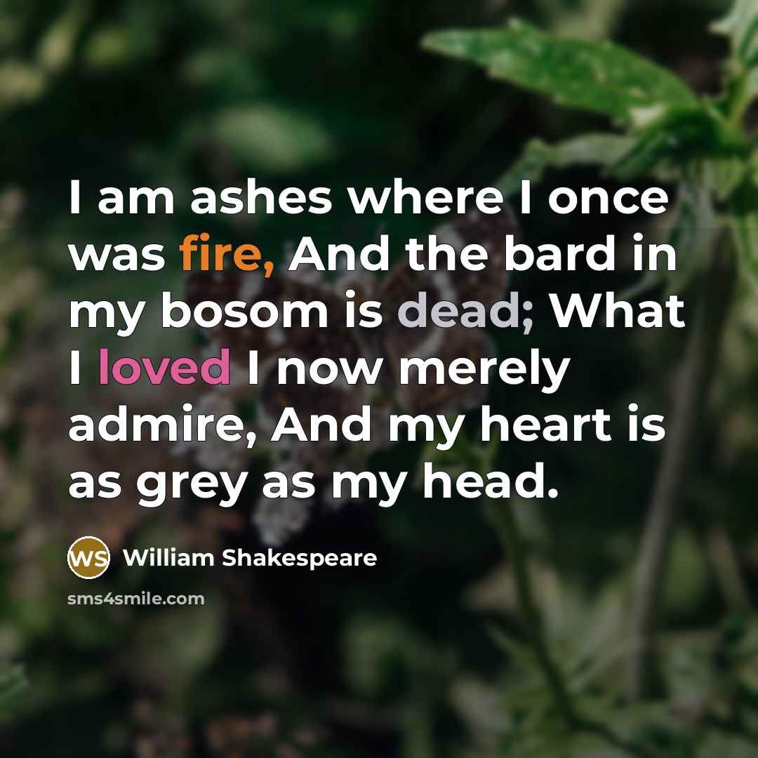 “I am ashes where I once was fire, And the bard in my bosom is dead; What I loved I now merely admire, And my heart is as grey as my head.” quote by William Shakespeare