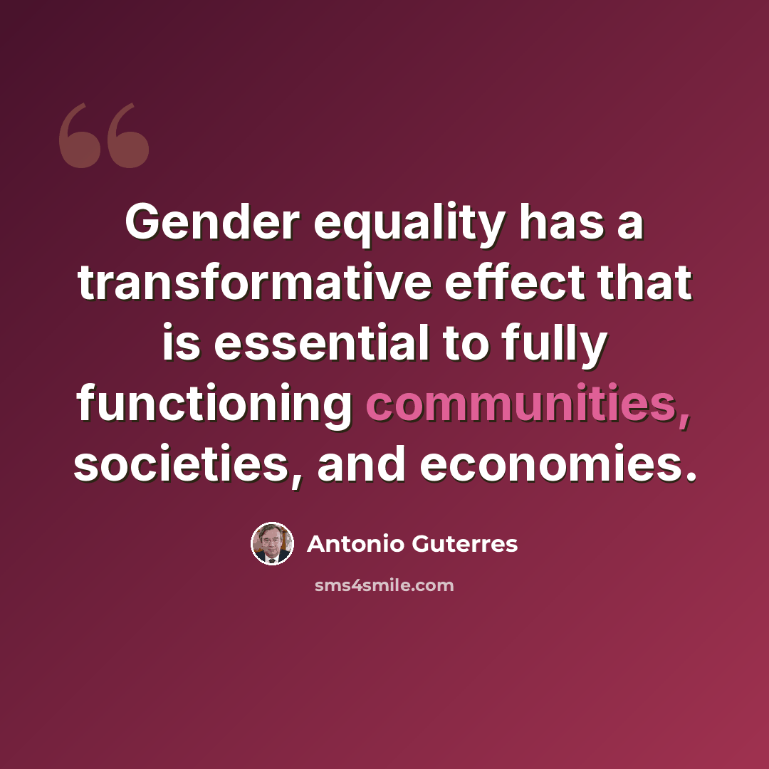 “Gender equality has a transformative effect that is essential to fully functioning communities, societies, and economies.” quote by Antonio Guterres