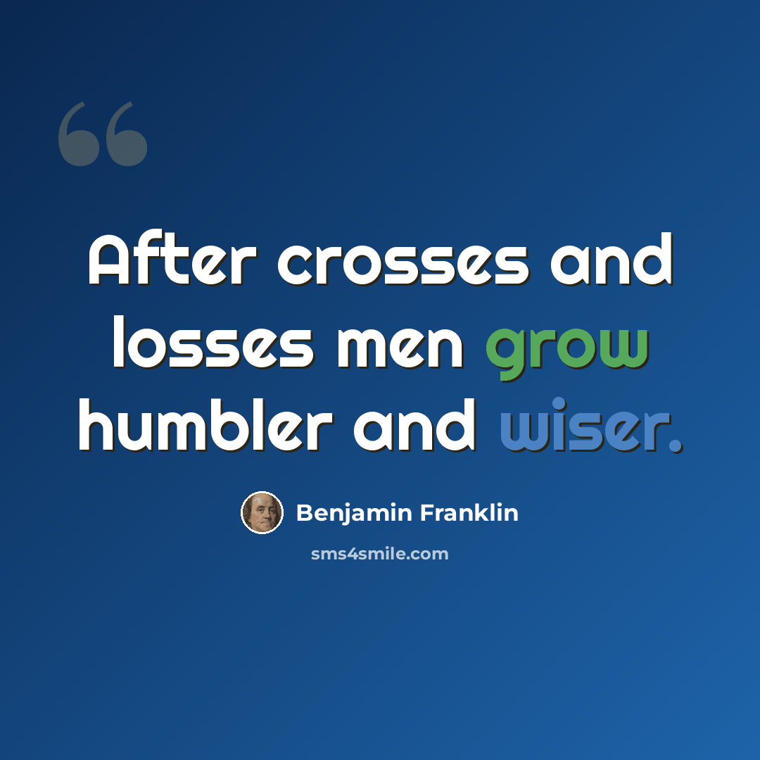“After crosses and losses men grow humbler and wiser.” quote by Benjamin Franklin