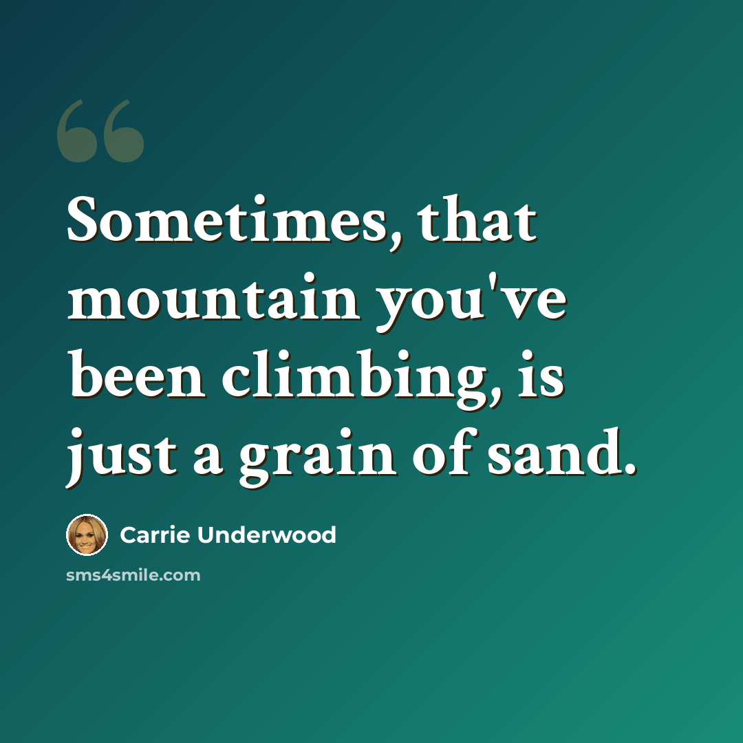“Sometimes, that mountain you've been climbing, is just a grain of sand.” quote by Carrie Underwood