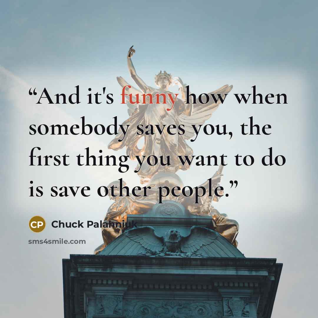 “And it's funny how when somebody saves you, the first thing you want to do is save other people.” quote by Chuck Palahniuk