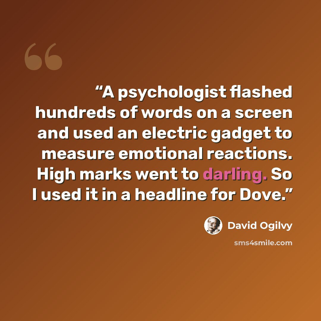 “A psychologist flashed hundreds of words on a screen and used an electric gadget to measure emotional reactions. High marks went to darling. So I used it in a headline for Dove.” quote by David Ogilvy