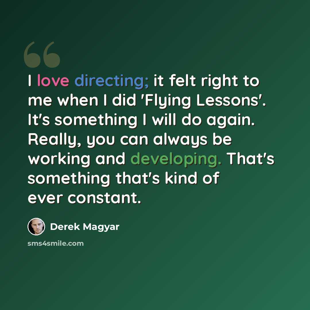 “I love directing; it felt right to me when I did 'Flying Lessons'. It's something I will do again. Really, you can always be working and developing. That's something that's kind of ever constant.” quote by Derek Magyar