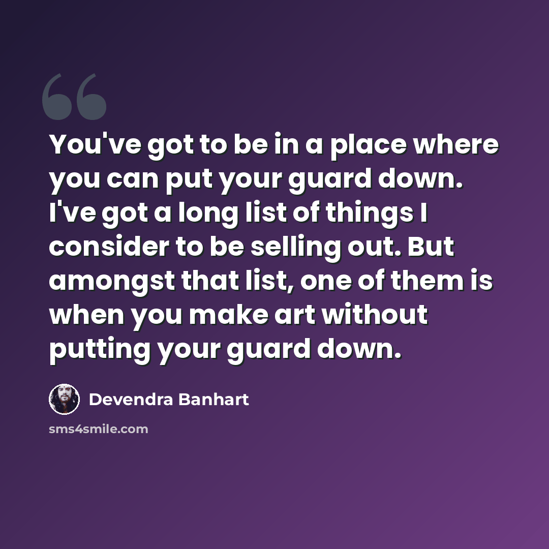 “You've got to be in a place where you can put your guard down. I've got a long list of things I consider to be selling out. But amongst that list, one of them is when you make art without putting your guard down.” quote by Devendra Banhart