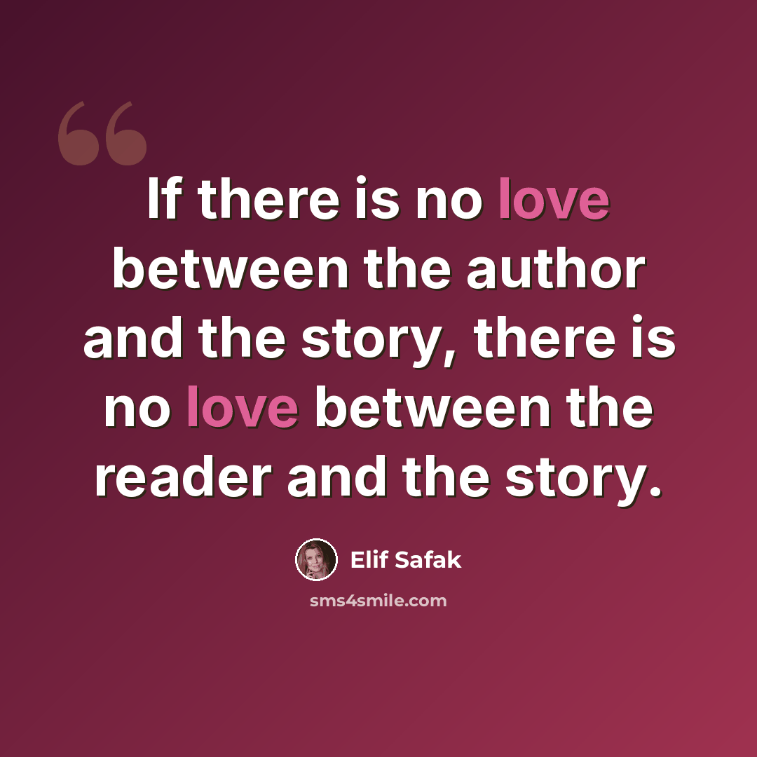 “If there is no love between the author and the story, there is no love between the reader and the story.” quote by Elif Safak
