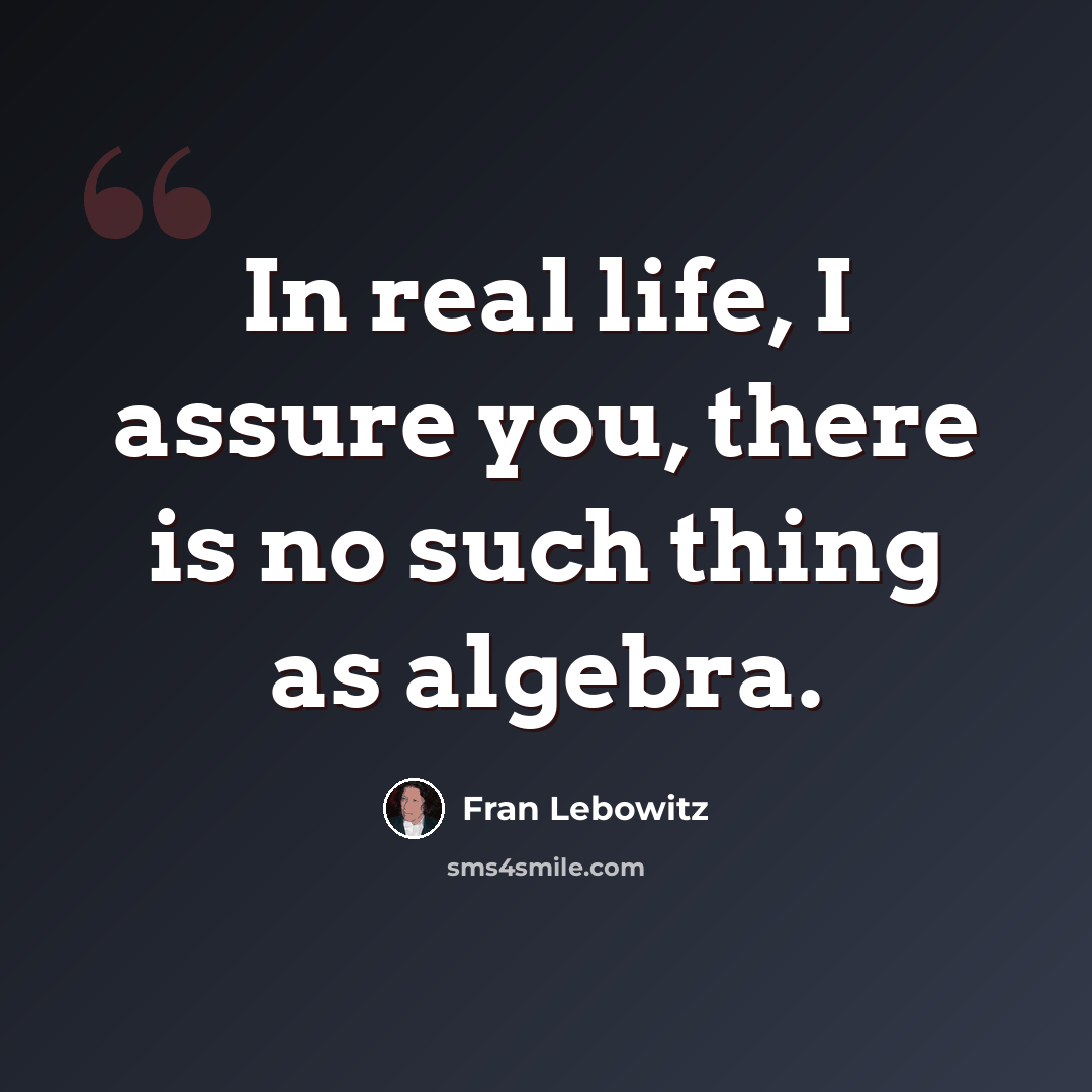 “In real life, I assure you, there is no such thing as algebra.” quote by Fran Lebowitz