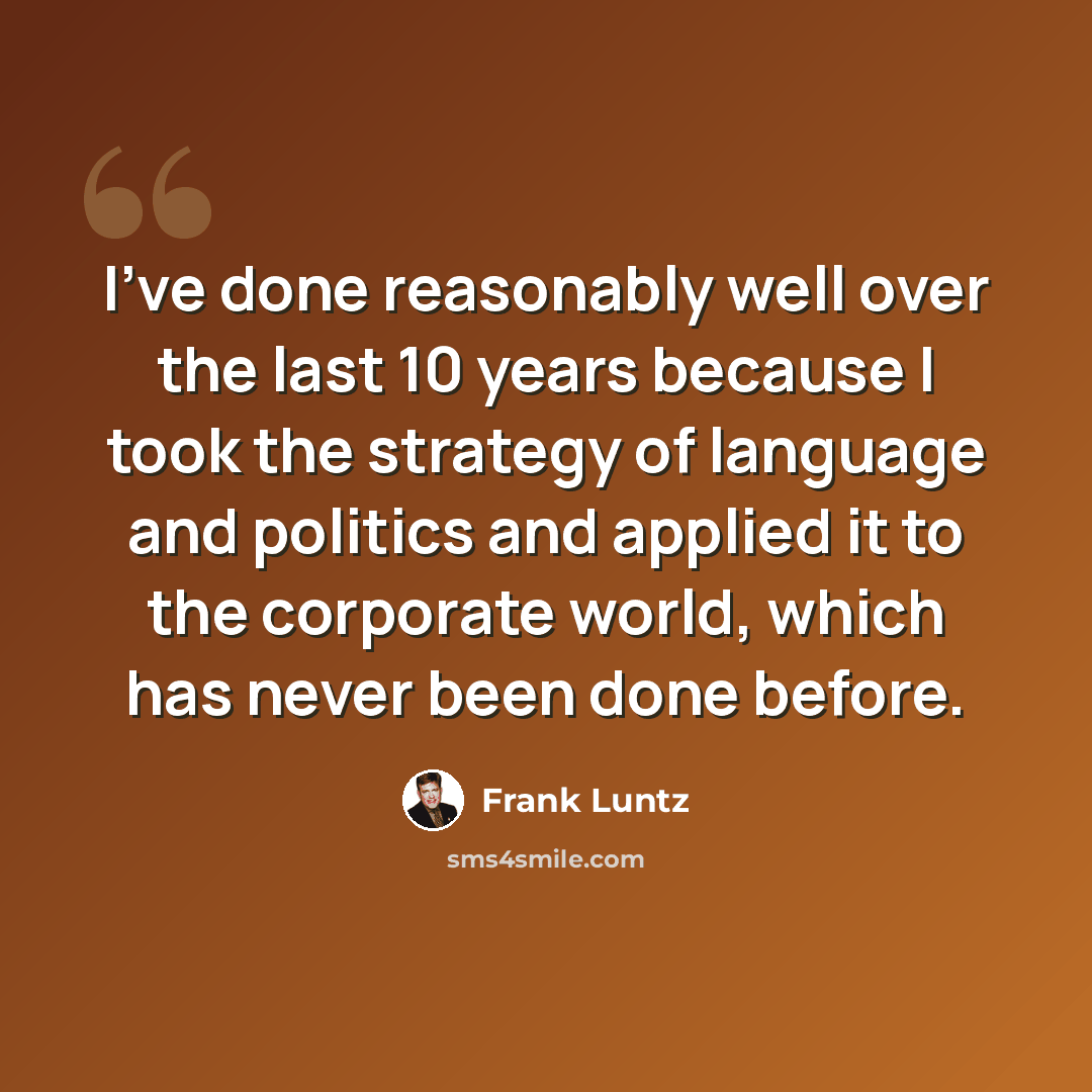 “I've done reasonably well over the last 10 years because I took the strategy of language and politics and applied it to the corporate world, which has never been done before.” quote by Frank Luntz