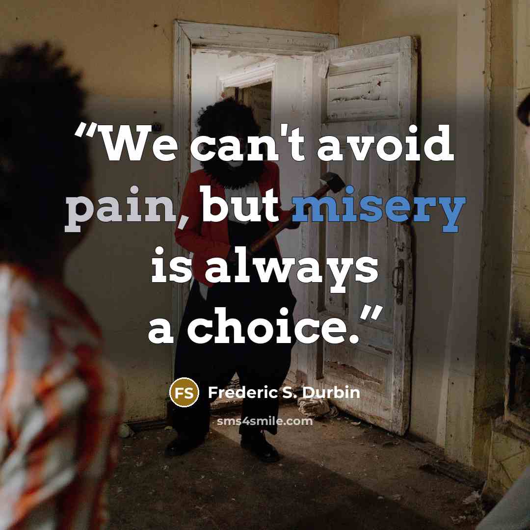 “We can't avoid pain, but misery is always a choice.” quote by Frederic S. Durbin