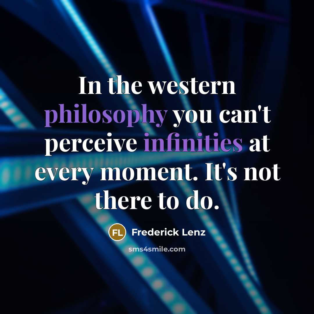 “In the western philosophy you can't perceive infinities at every moment. It's not there to do.” quote by Frederick Lenz