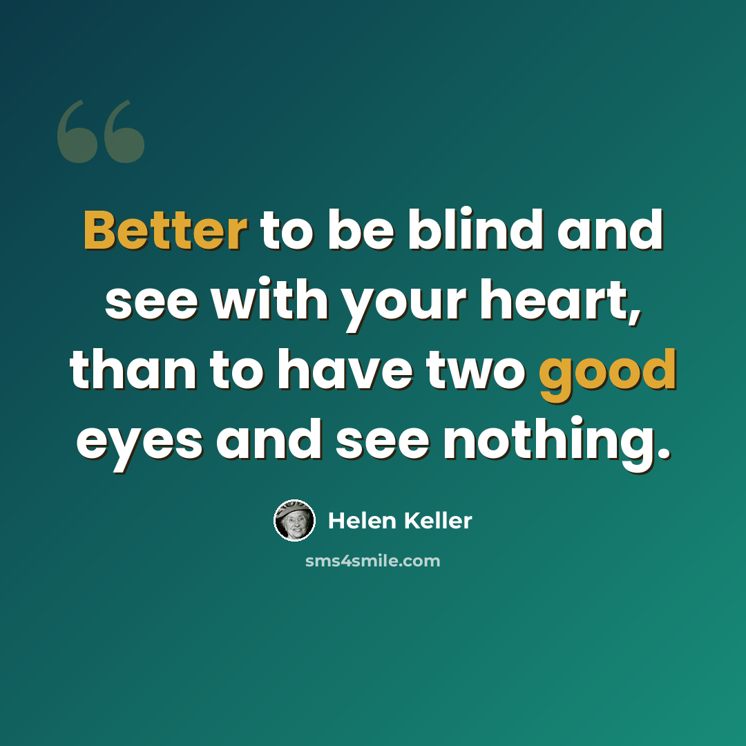 “Better to be blind and see with your heart, than to have two good eyes and see nothing.” quote by Helen Keller