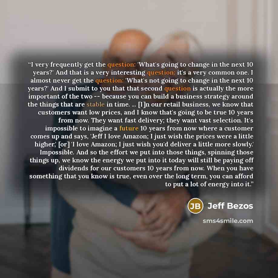 “I very frequently get the question: 'What's going to change in the next 10 years?' And that is a very interesting question; it's a very common one. I almost never get the question: 'What's not going to change in the next 10 years?' And I submit to you that that second question is actually the more…” quote by Jeff Bezos