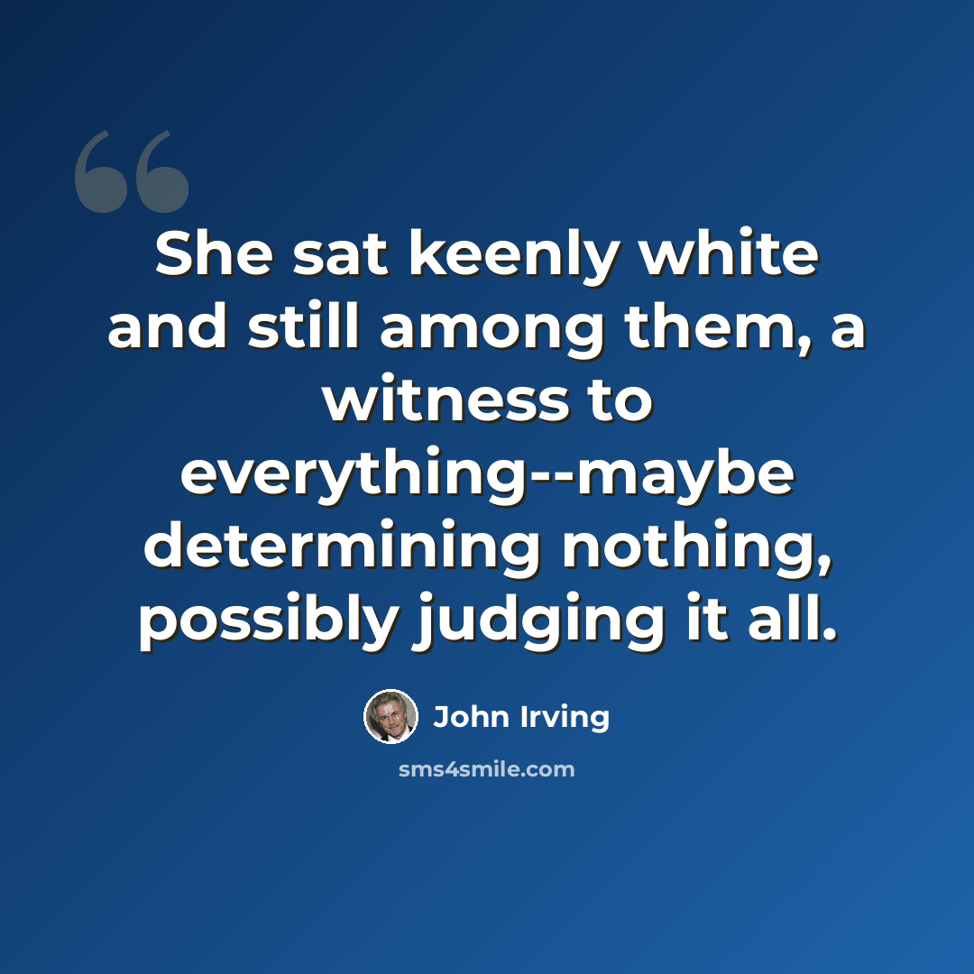 “She sat keenly white and still among them, a witness to everything--maybe determining nothing, possibly judging it all.” quote by John Irving