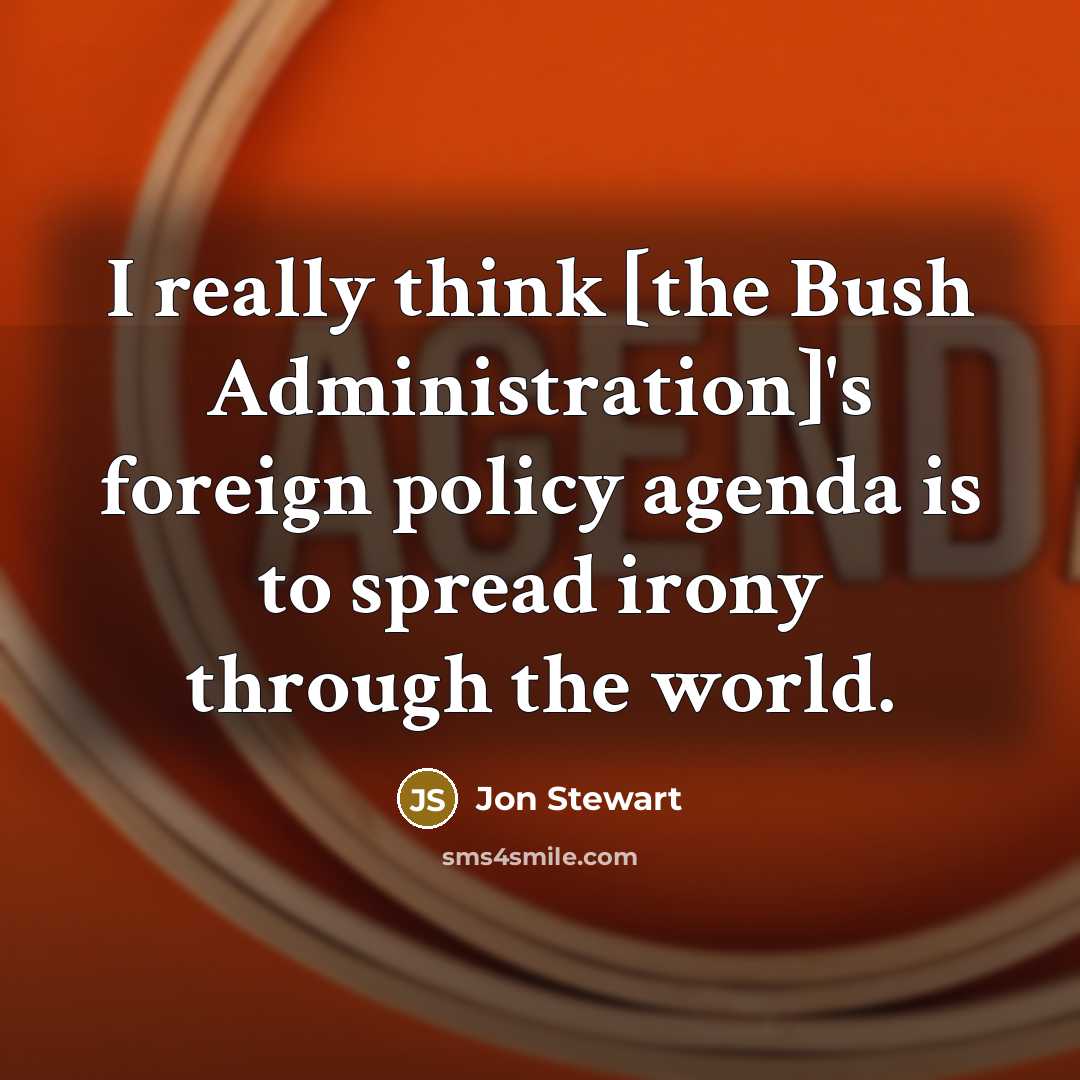 “I really think [the Bush Administration]'s foreign policy agenda is to spread irony through the world.” quote by Jon Stewart