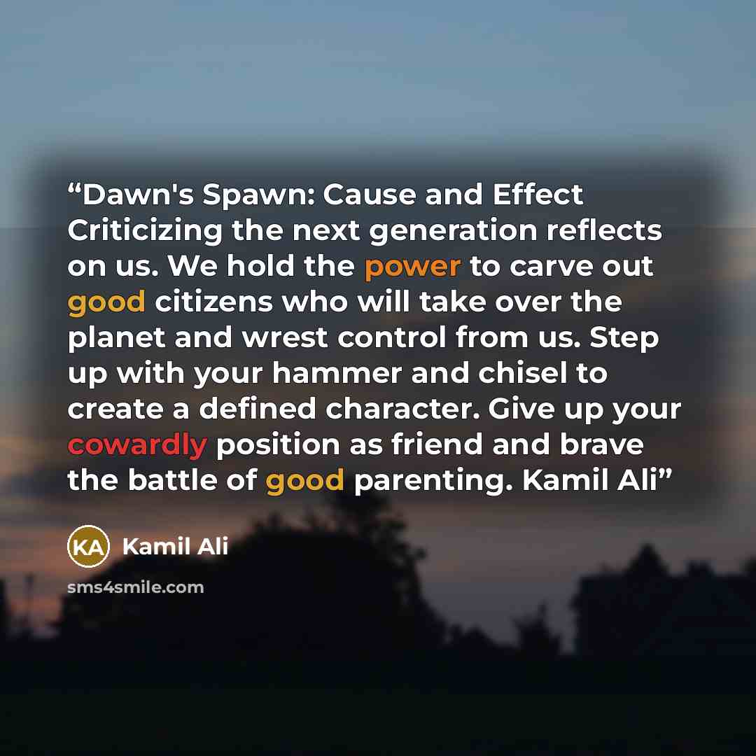 “Dawn's Spawn: Cause and Effect Criticizing the next generation reflects on us. We hold the power to carve out good citizens who will take over the planet and wrest control from us. Step up with your hammer and chisel to create a defined character. Give up your cowardly position as friend and brave…” quote by Kamil Ali