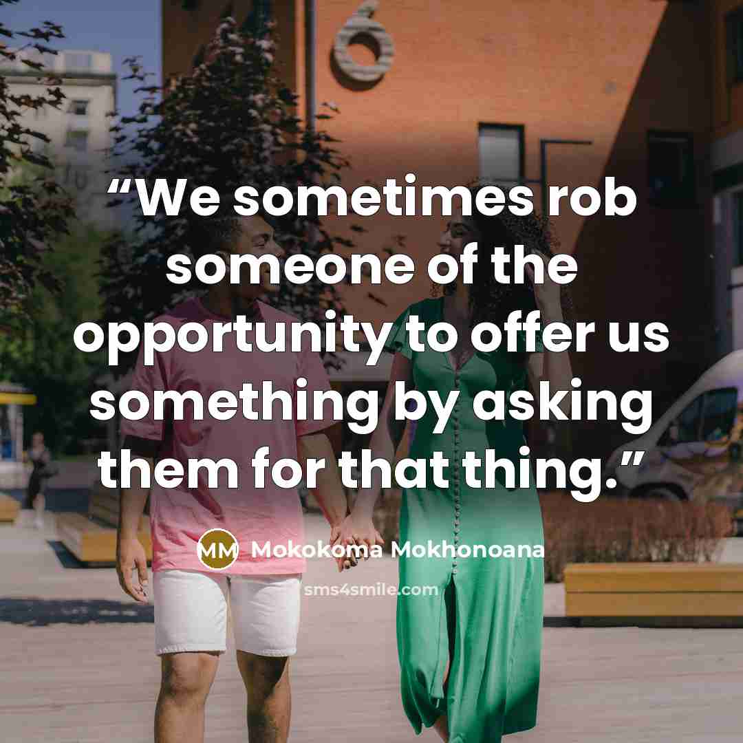 “We sometimes rob someone of the opportunity to offer us something by asking them for that thing.” quote by Mokokoma Mokhonoana