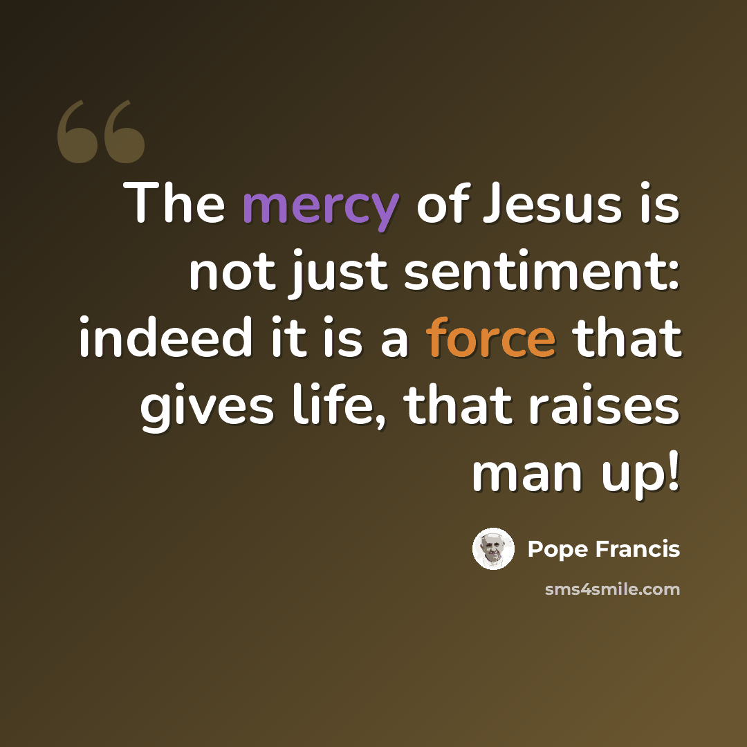 “The mercy of Jesus is not just sentiment: indeed it is a force that gives life, that raises man up!” quote by Pope Francis