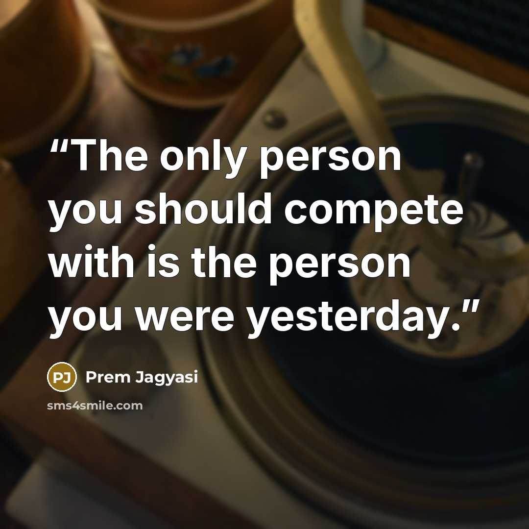 “The only person you should compete with is the person you were yesterday.” quote by Prem Jagyasi
