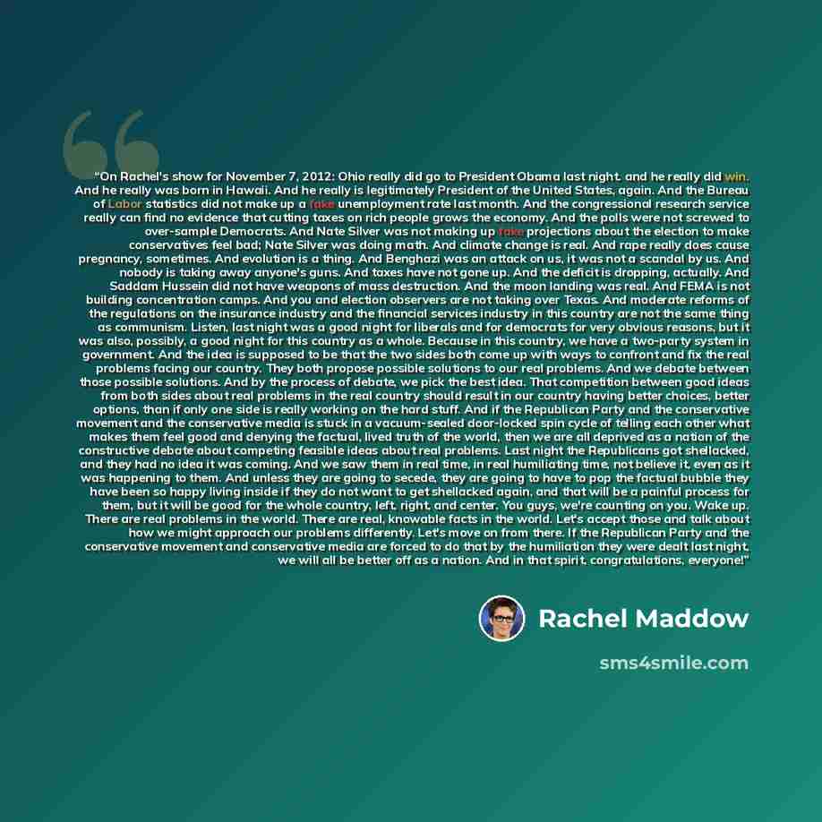 “On Rachel's show for November 7, 2012: Ohio really did go to President Obama last night. and he really did win. And he really was born in Hawaii. And he really is legitimately President of the United States, again. And the Bureau of Labor statistics did not make up a fake unemployment rate last…” quote by Rachel Maddow