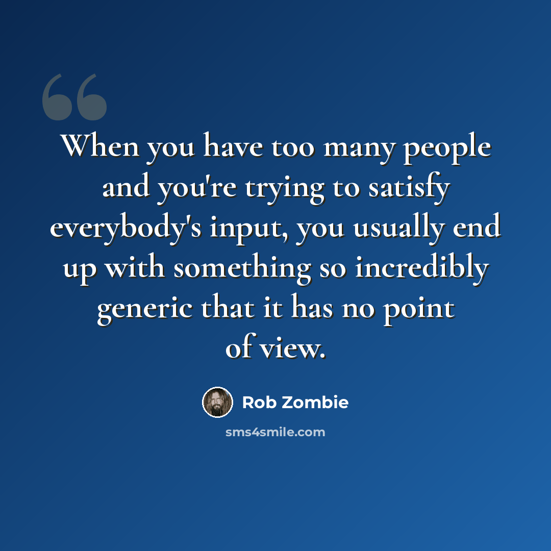 “When you have too many people and you're trying to satisfy everybody's input, you usually end up with something so incredibly generic that it has no point of view.” quote by Rob Zombie