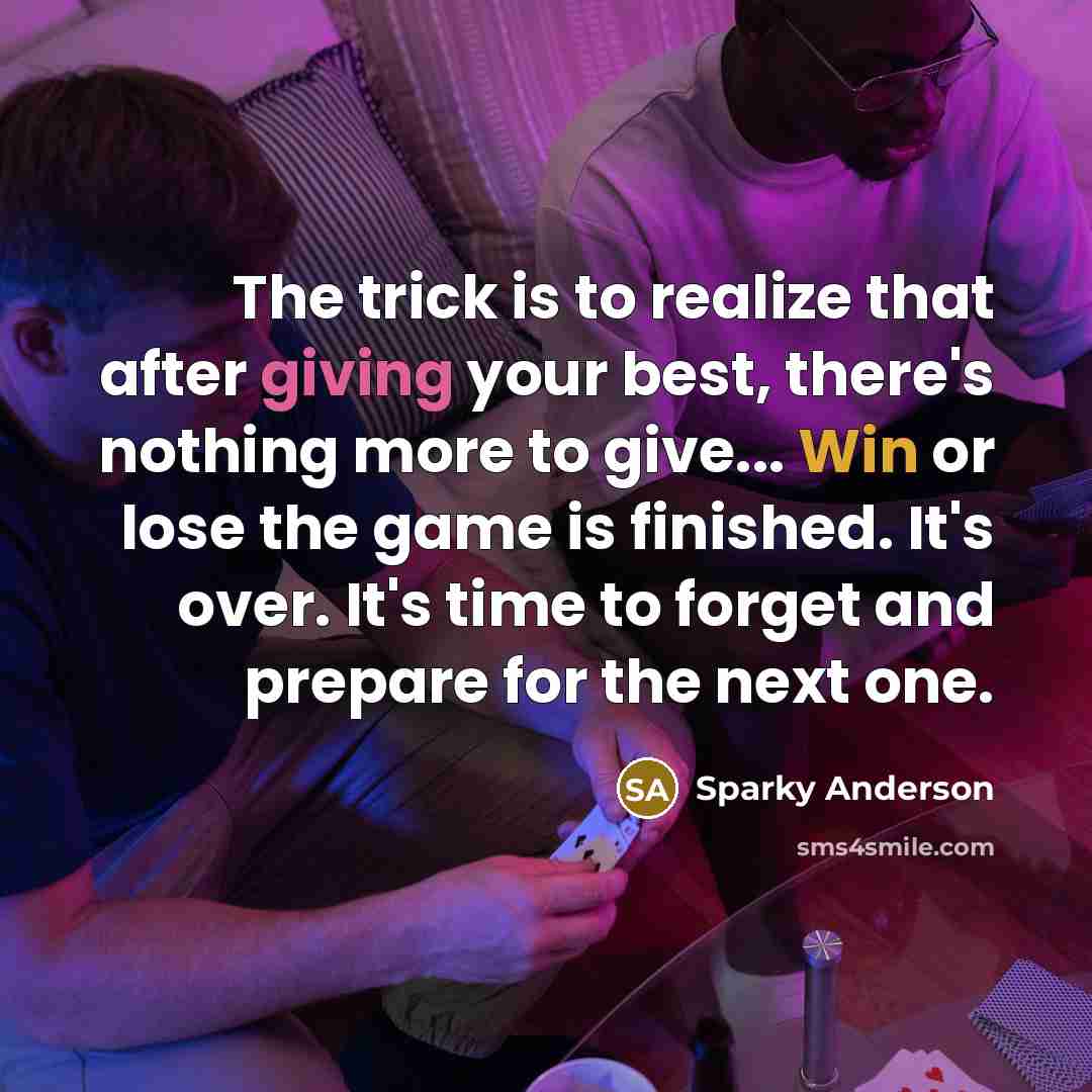 “The trick is to realize that after giving your best, there's nothing more to give... Win or lose the game is finished. It's over. It's time to forget and prepare for the next one.” quote by Sparky Anderson
