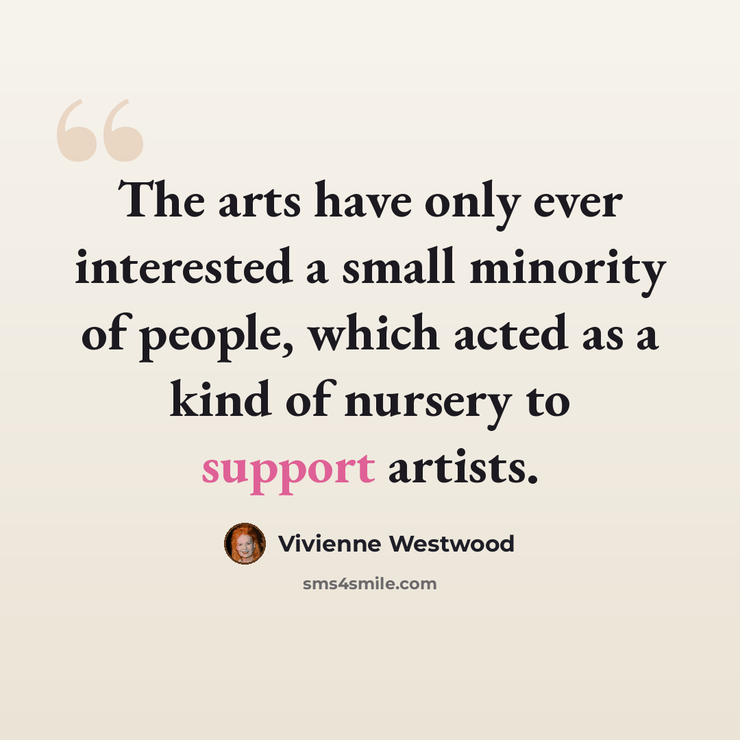 “The arts have only ever interested a small minority of people, which acted as a kind of nursery to support artists.” quote by Vivienne Westwood