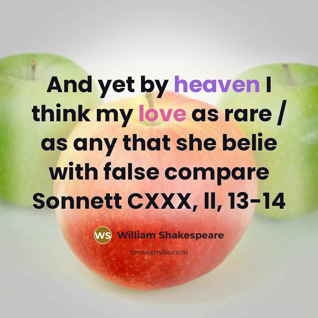 “And yet by heaven I think my love as rare / as any that she belie with false compare Sonnett CXXX, ll, 13-14” quote by William Shakespeare