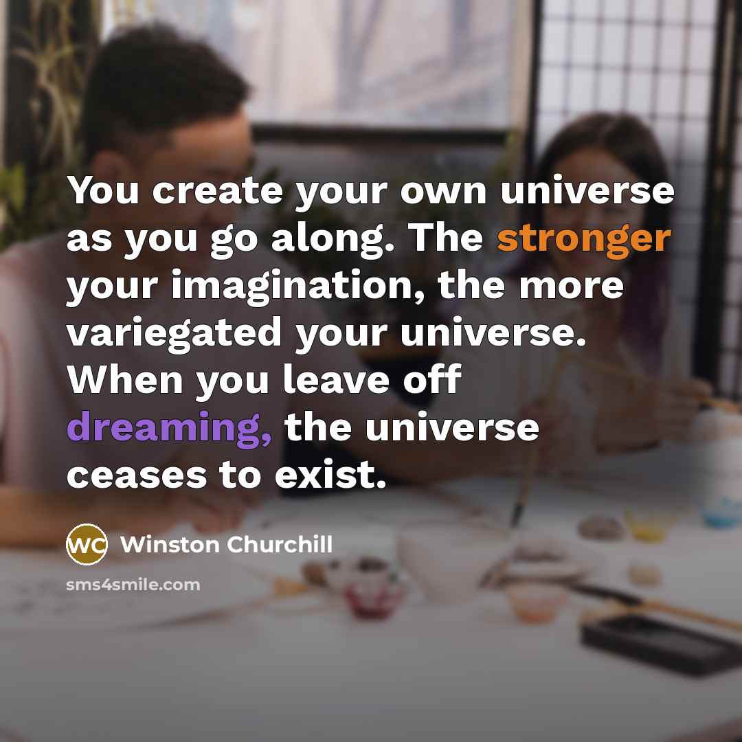 “You create your own universe as you go along. The stronger your imagination, the more variegated your universe. When you leave off dreaming, the universe ceases to exist.” quote by Winston Churchill