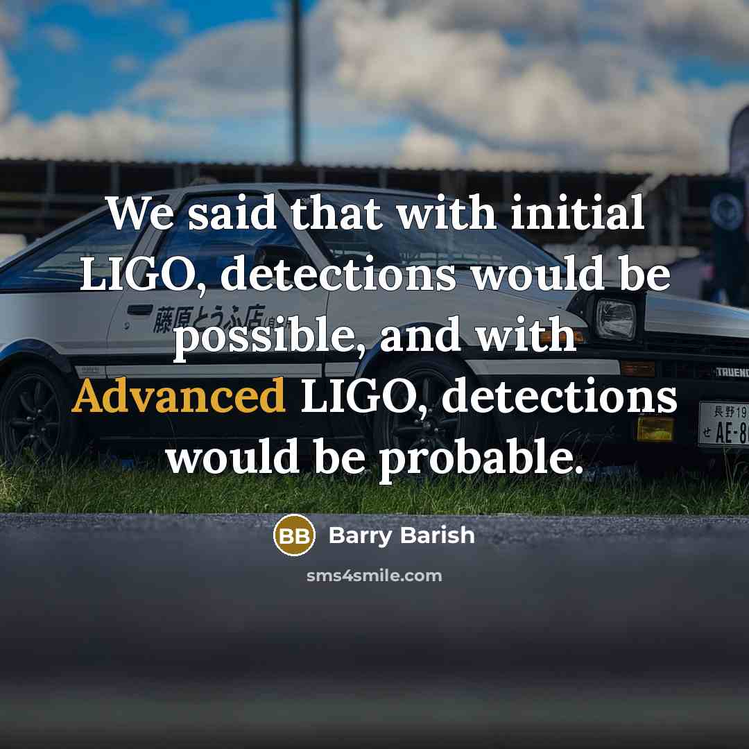 “We said that with initial LIGO, detections would be possible, and with Advanced LIGO, detections would be probable.” quote by Barry Barish
