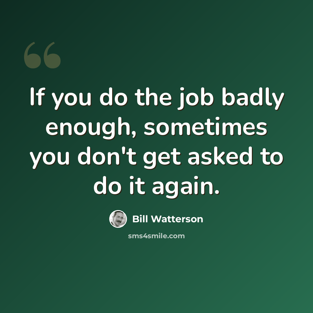 “If you do the job badly enough, sometimes you don't get asked to do it again.” quote by Bill Watterson