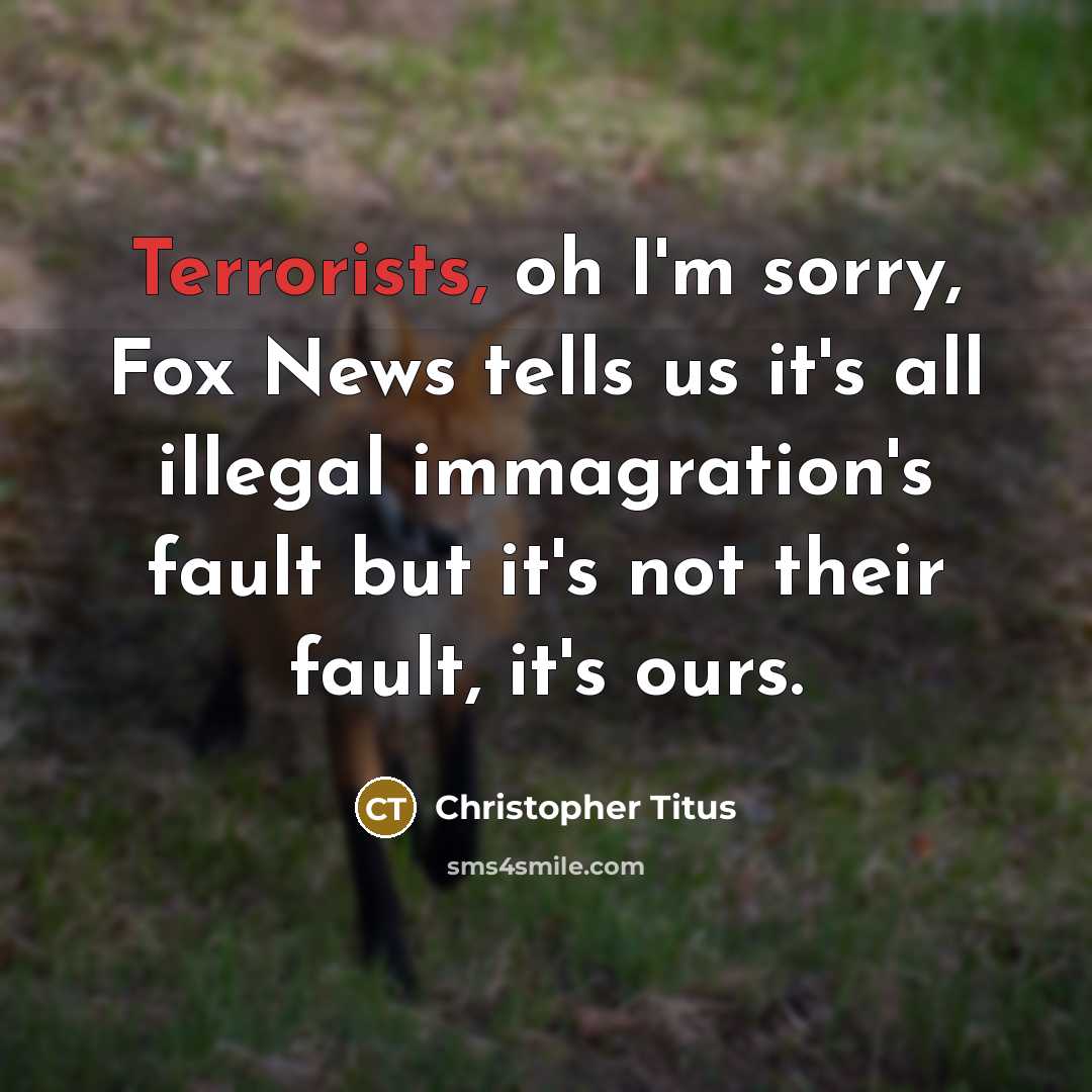 “Terrorists, oh I'm sorry, Fox News tells us it's all illegal immagration's fault but it's not their fault, it's ours.” quote by Christopher Titus