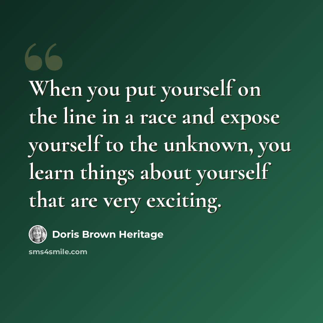 “When you put yourself on the line in a race and expose yourself to the unknown, you learn things about yourself that are very exciting.” quote by Doris Brown Heritage