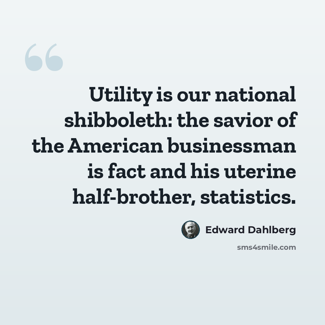 “Utility is our national shibboleth: the savior of the American businessman is fact and his uterine half-brother, statistics.” quote by Edward Dahlberg