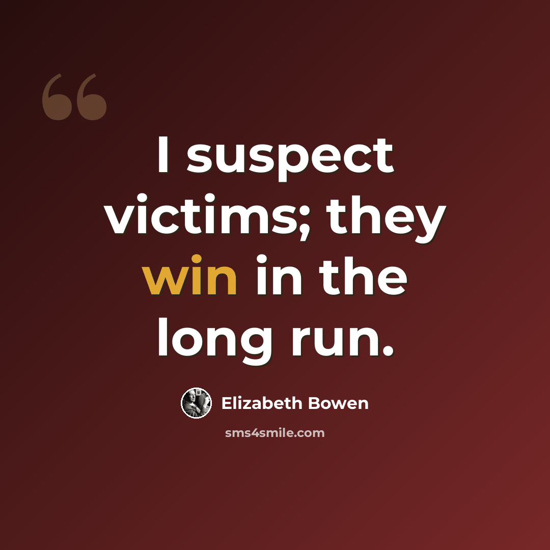 “I suspect victims; they win in the long run.” quote by Elizabeth Bowen