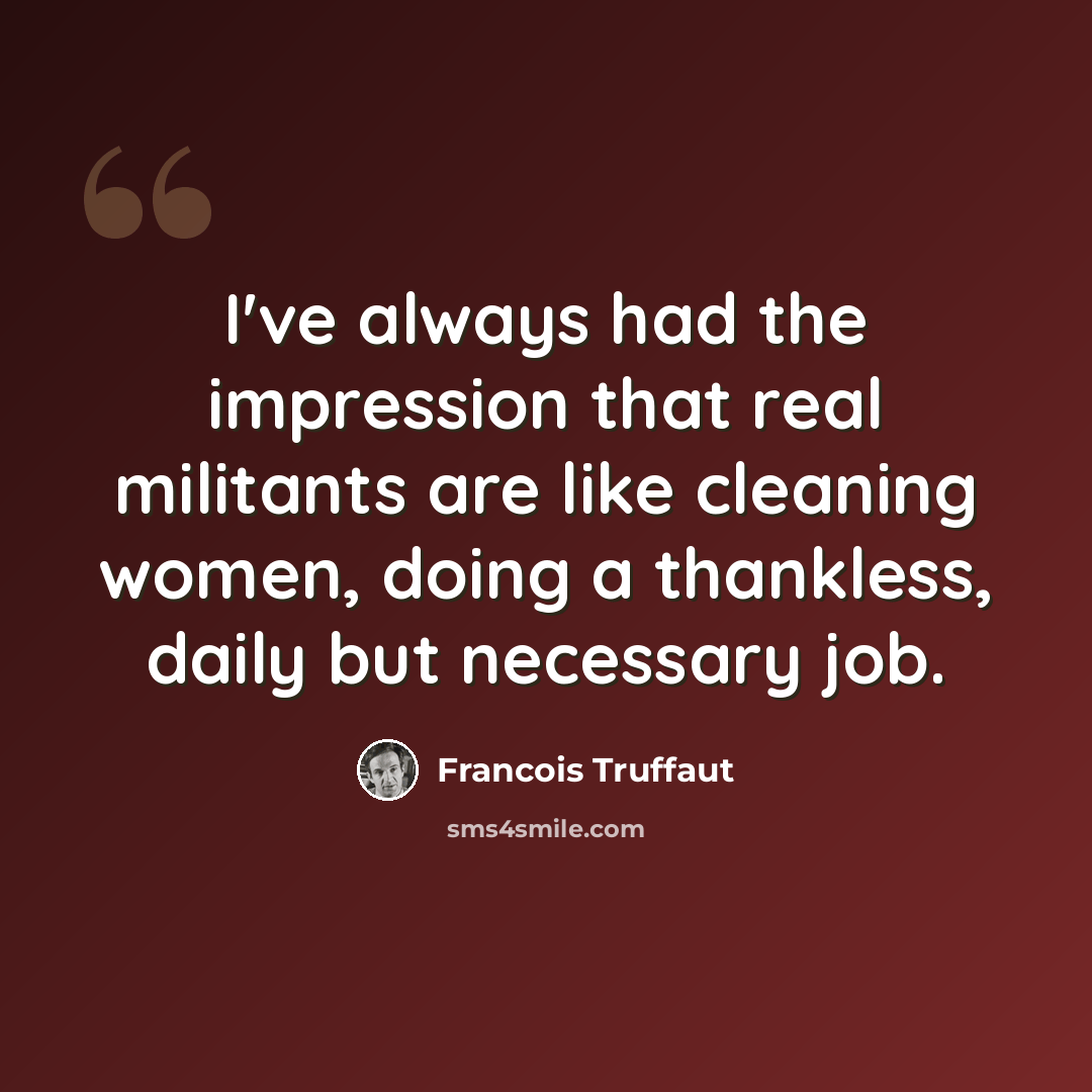 “I've always had the impression that real militants are like cleaning women, doing a thankless, daily but necessary job.” quote by Francois Truffaut