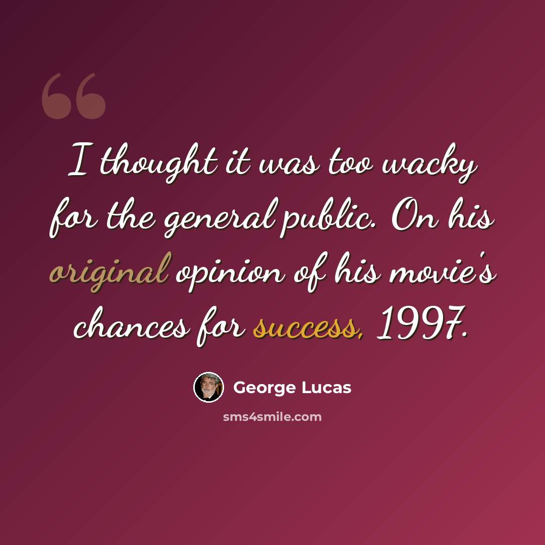 “I thought it was too wacky for the general public. On his original opinion of his movie's chances for success, 1997.” quote by George Lucas