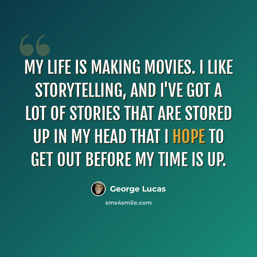 “My life is making movies. I like storytelling, and I've got a lot of stories that are stored up in my head that I hope to get out before my time is up.” quote by George Lucas