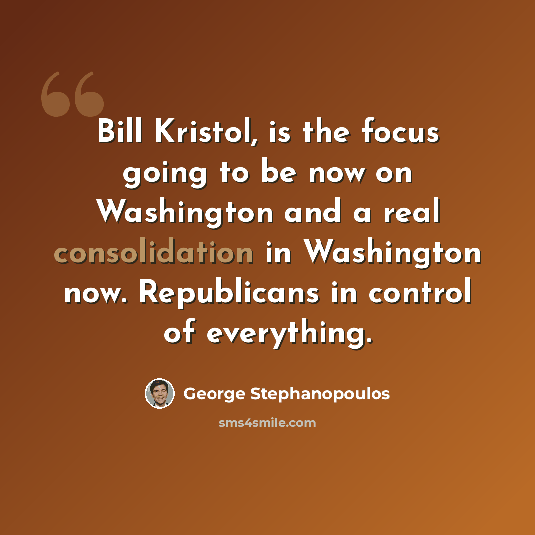 “Bill Kristol, is the focus going to be now on Washington and a real consolidation in Washington now. Republicans in control of everything.” quote by George Stephanopoulos
