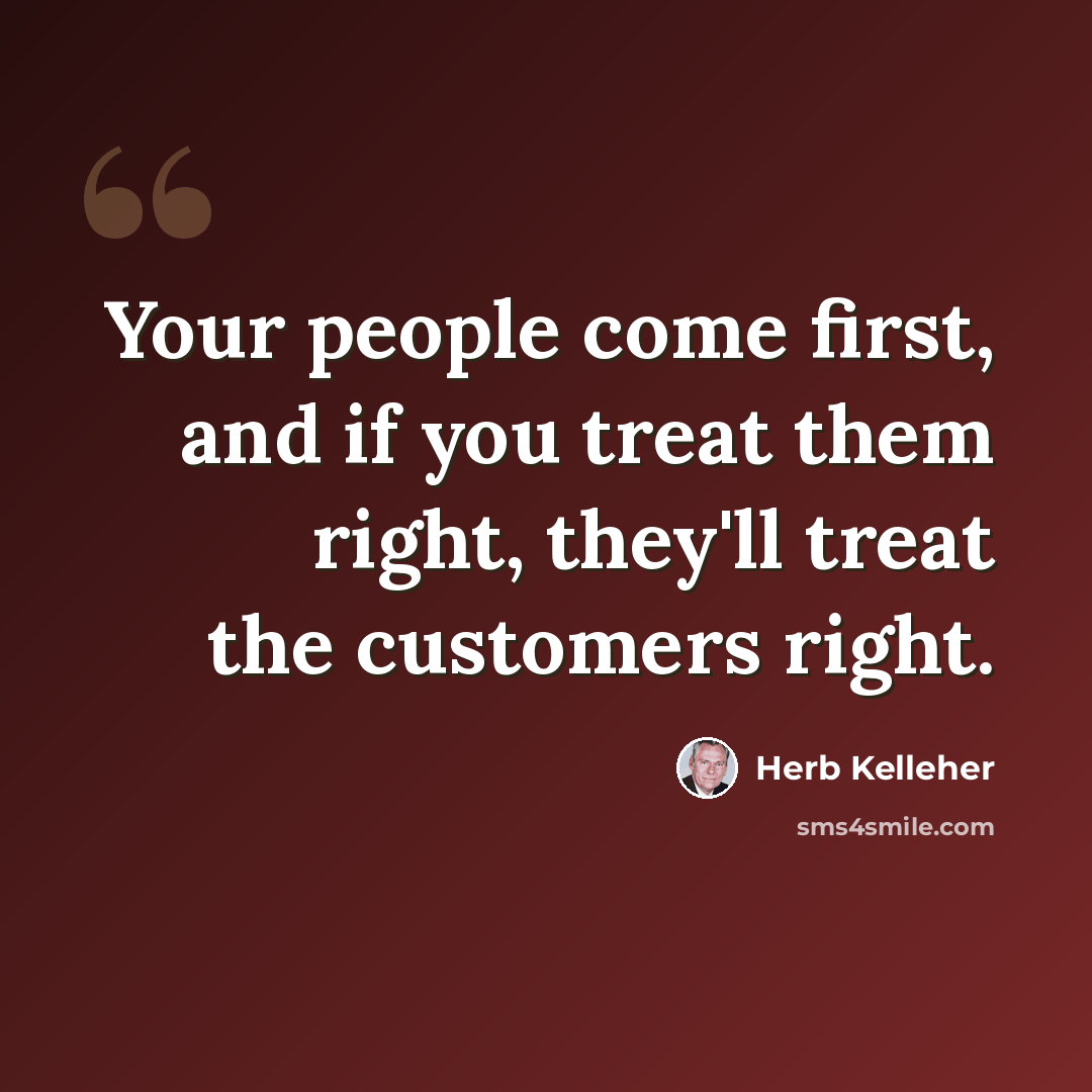 “Your people come first, and if you treat them right, they'll treat the customers right.” quote by Herb Kelleher
