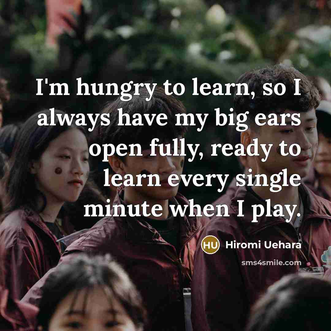“I'm hungry to learn, so I always have my big ears open fully, ready to learn every single minute when I play.” quote by Hiromi Uehara