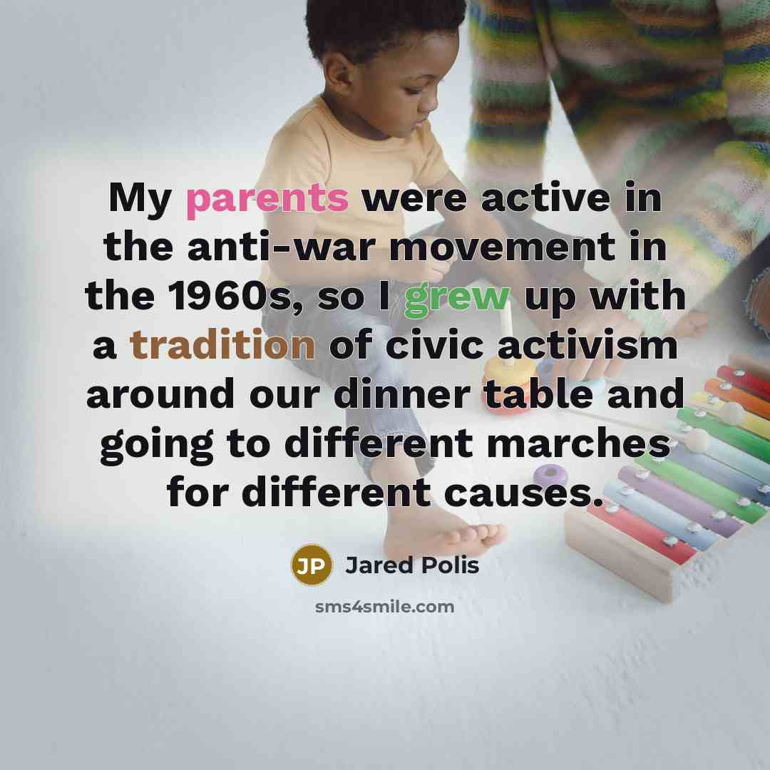 “My parents were active in the anti-war movement in the 1960s, so I grew up with a tradition of civic activism around our dinner table and going to different marches for different causes.” quote by Jared Polis