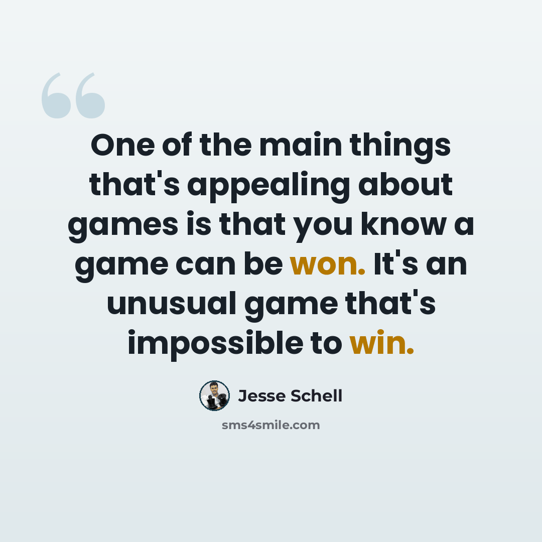 “One of the main things that's appealing about games is that you know a game can be won. It's an unusual game that's impossible to win.” quote by Jesse Schell